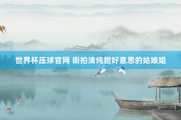 世界杯压球官网 街拍清纯甜好意思的姑娘姐