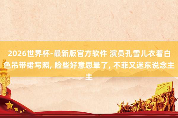 2026世界杯-最新版官方软件 演员孔雪儿衣着白色吊带裙写照， 险些好意思晕了，<a href=
