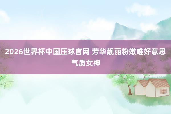 2026世界杯中国压球官网 芳华靓丽粉嫩唯好意思气质女神