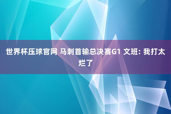 世界杯压球官网 马刺首输总决赛G1 文班: 我打太烂了