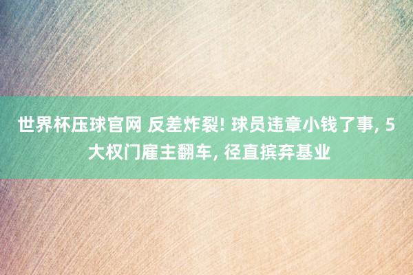 世界杯压球官网 反差炸裂! 球员违章小钱了事， 5 大权门雇主翻车， 径直摈弃基业