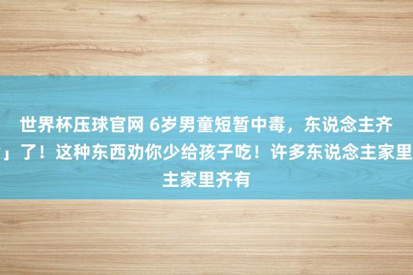 世界杯压球官网 6岁男童短暂中毒，东说念主齐「紫」了！这种东西劝你少给孩子吃！许多东说念主家里齐有