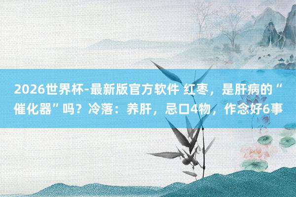 2026世界杯-最新版官方软件 红枣,是肝病的“催化器”吗?冷落:养肝,忌口4物,作念好6事