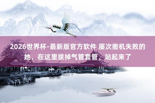 2026世界杯-最新版官方软件 屡次撤机失败的她,在这里拔掉气管套管、站起来了