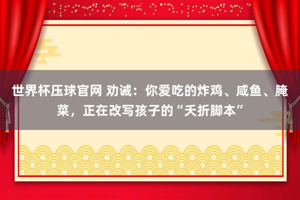 世界杯压球官网 劝诫：你爱吃的炸鸡、咸鱼、腌菜，正在改写孩子的“夭折脚本”