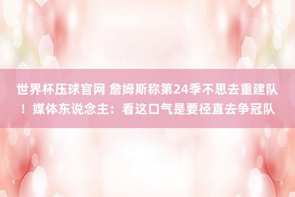 世界杯压球官网 詹姆斯称第24季不思去重建队！媒体东说念主：看这口气是要径直去争冠队