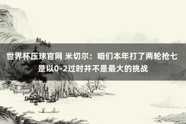 世界杯压球官网 米切尔：咱们本年打了两轮抢七 是以0-2过时并不是最大的挑战