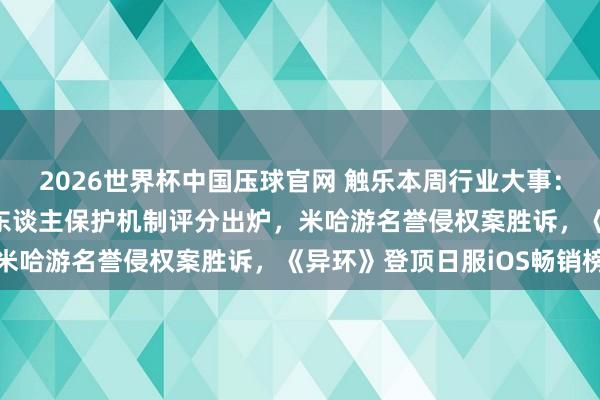 2026世界杯中国压球官网 触乐本周行业大事：2026多款手游未成年东谈主保护机制评分出炉，米哈游名誉侵权案胜诉，《异环》登顶日服iOS畅销榜