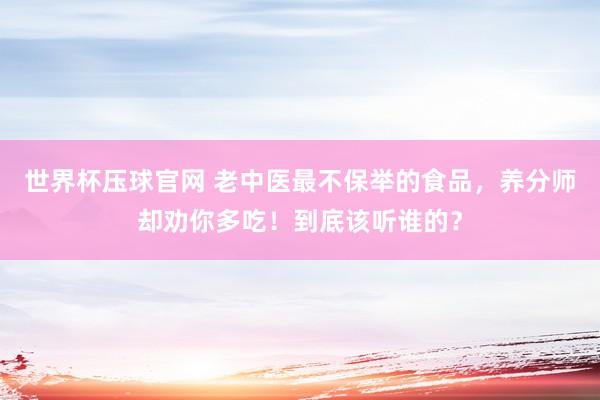 世界杯压球官网 老中医最不保举的食品，养分师却劝你多吃！到底该听谁的？