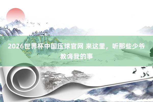 2026世界杯中国压球官网 来这里，听那些少爷教诲我的事