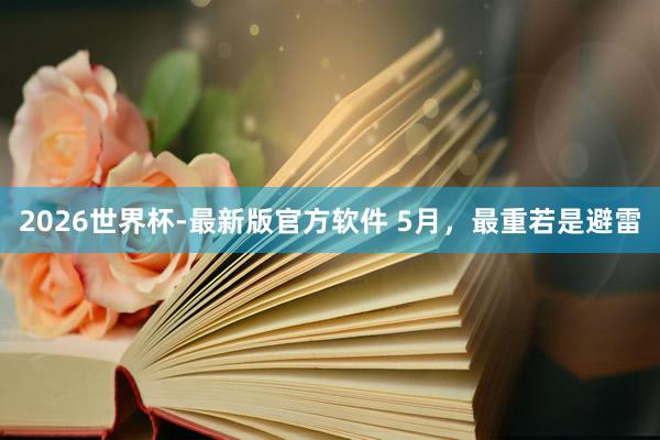 2026世界杯-最新版官方软件 5月，最重若是避雷