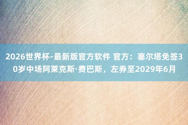 2026世界杯-最新版官方软件 官方：塞尔塔免签30岁中场阿莱克斯·费巴斯，左券至2029年6月