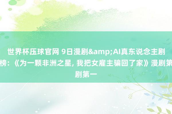 世界杯压球官网 9日漫剧&AI真东说念主剧日榜: 《为一颗非洲之星，<a href=