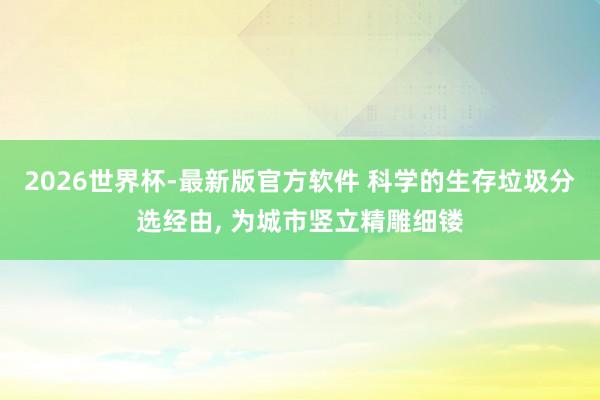 2026世界杯-最新版官方软件 科学的生存垃圾分选经由， 为城市竖立精雕细镂
