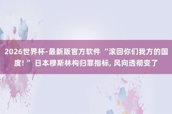 2026世界杯-最新版官方软件 “滚回你们我方的国度! ” 日本穆斯林构归罪指标， 风向透彻变了