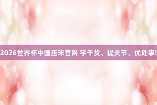 2026世界杯中国压球官网 学干货、提关节、优处事!