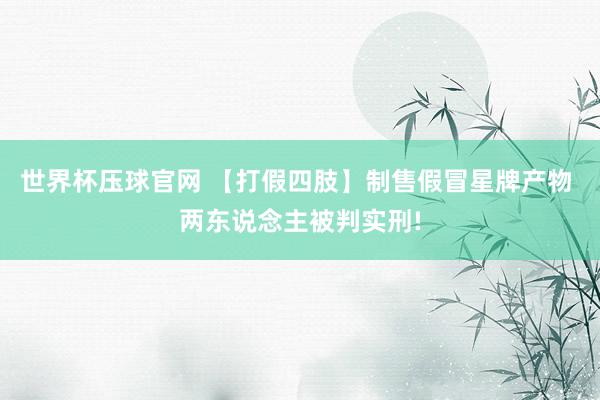世界杯压球官网 【打假四肢】制售假冒星牌产物 两东说念主被判实刑!