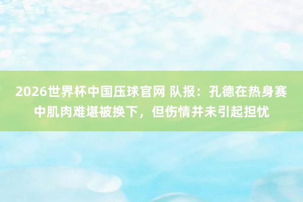 2026世界杯中国压球官网 队报：孔德在热身赛中肌肉难堪被换下，但伤情并未引起担忧