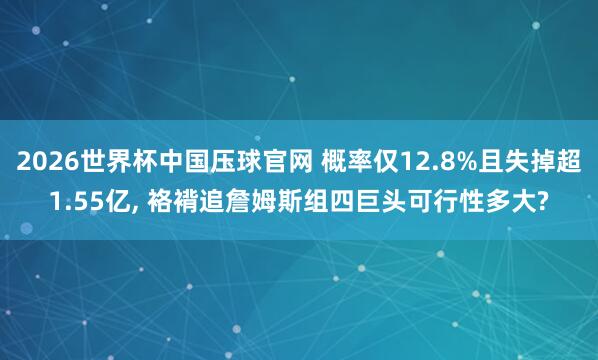 2026世界杯中国压球官网 概率仅12.8%且失掉超1.55亿， 袼褙追詹姆斯组四巨头可行性多大?
