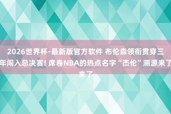 2026世界杯-最新版官方软件 布伦森领衔贯穿三年闯入总决赛! 席卷NBA的热点名字“杰伦”溯源来了
