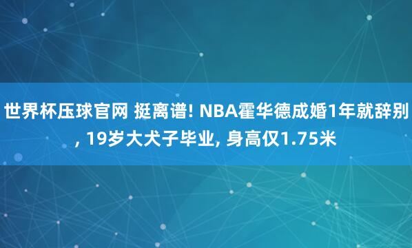 世界杯压球官网 挺离谱! NBA霍华德成婚1年就辞别， 19岁大犬子毕业， 身高仅1.75米