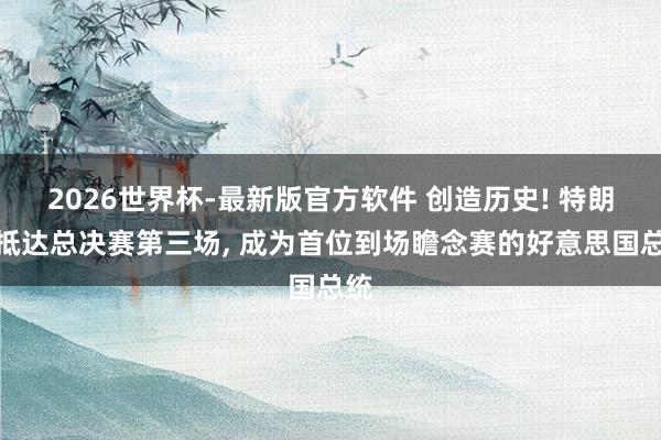 2026世界杯-最新版官方软件 创造历史! 特朗普抵达总决赛第三场， 成为首位到场瞻念赛的好意思国总统