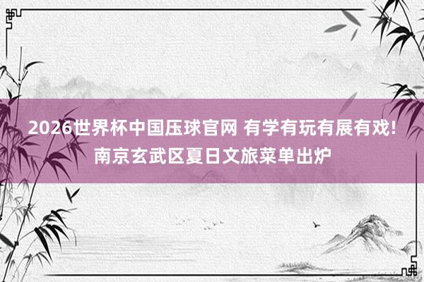 2026世界杯中国压球官网 有学有玩有展有戏!南京玄武区夏日文旅菜单出炉