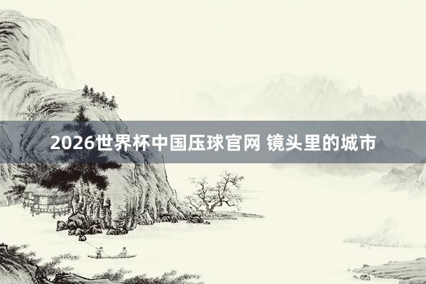 2026世界杯中国压球官网 镜头里的城市