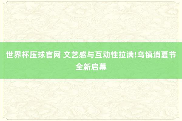 世界杯压球官网 文艺感与互动性拉满!乌镇消夏节全新启幕