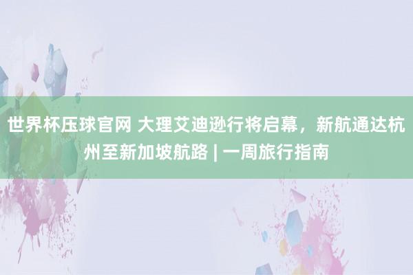 世界杯压球官网 大理艾迪逊行将启幕，新航通达杭州至新加坡航路 | 一周旅行指南