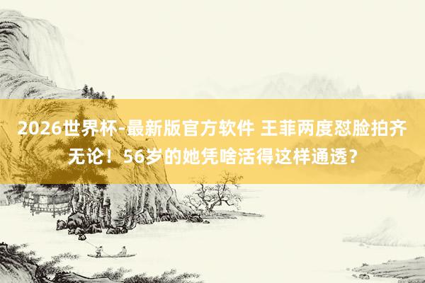 2026世界杯-最新版官方软件 王菲两度怼脸拍齐无论！56岁的她凭啥活得这样通透？