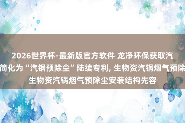 2026世界杯-最新版官方软件 龙净环保获取汽锅预除尘安装可简化为“汽锅预除尘”陆续专利， 生物资汽锅烟气预除尘安装结构先容