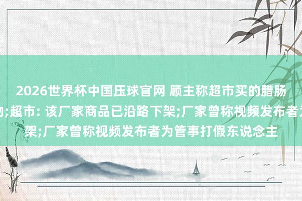 2026世界杯中国压球官网 顾主称超市买的腊肠里发现疑似针头异物;超市: 该厂家商品已沿路下架;厂家曾称视频发布者为管事打假东说念主