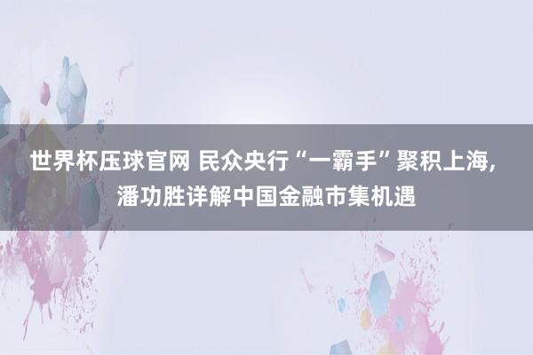 世界杯压球官网 民众央行“一霸手”聚积上海， 潘功胜详解中国金融市集机遇