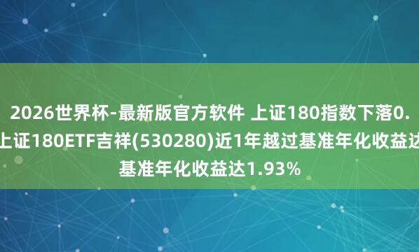 2026世界杯-最新版官方软件 上证180指数下落0.17%，上证180ETF吉祥(530280)近1年越过基准年化收益达1.93%