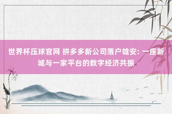 世界杯压球官网 拼多多新公司落户雄安: 一座新城与一家平台的数字经济共振
