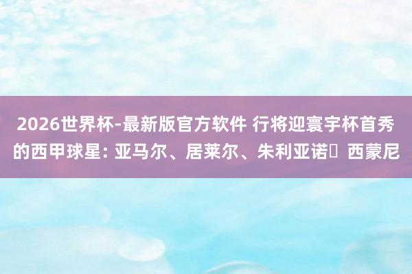 2026世界杯-最新版官方软件 行将迎寰宇杯首秀的西甲球星: 亚马尔、居莱尔、朱利亚诺・西蒙尼