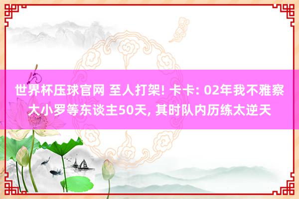 世界杯压球官网 至人打架! 卡卡: 02年我不雅察大小罗等东谈主50天, 其时队内历练太逆天
