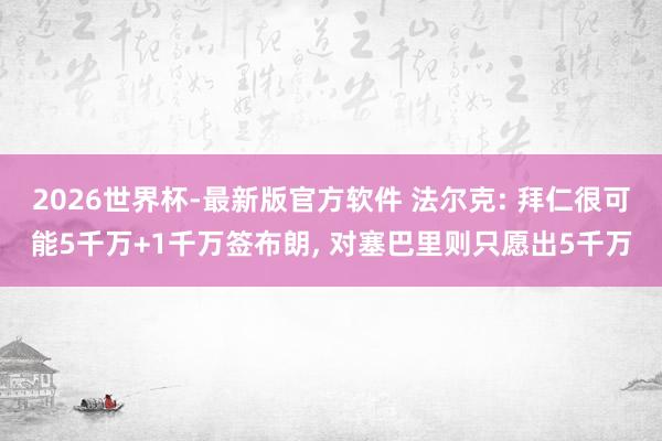2026世界杯-最新版官方软件 法尔克: 拜仁很可能5千万+1千万签布朗, 对塞巴里则只愿出5千万
