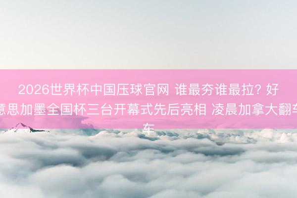 2026世界杯中国压球官网 谁最夯谁最拉? 好意思加墨全国杯三台开幕式先后亮相 凌晨加拿大翻车