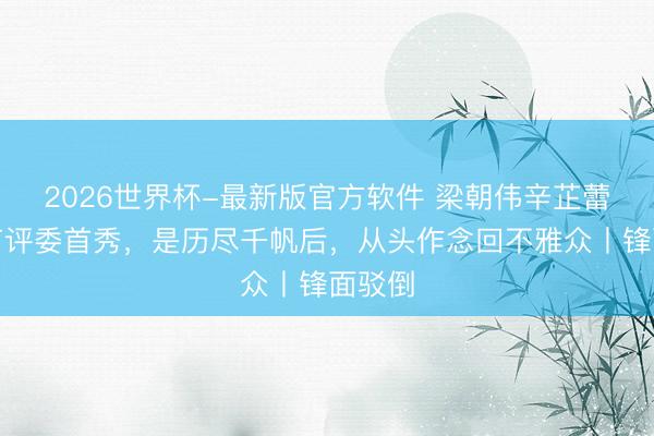 2026世界杯-最新版官方软件 梁朝伟辛芷蕾上影节评委首秀，是历尽千帆后，从头作念回不雅众丨锋面驳倒