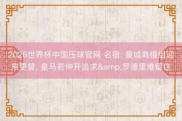 2026世界杯中国压球官网 名宿: 曼城栽植组迎来更替， 皇马若伸开追求&罗德里难留住