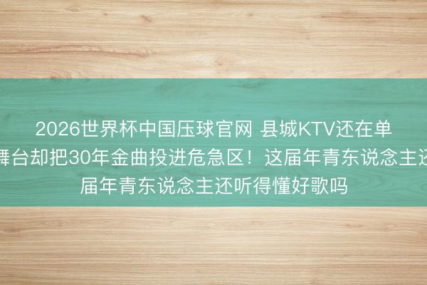 2026世界杯中国压球官网 县城KTV还在单曲轮回都豫，舞台却把30年金曲投进危急区！这届年青东说念主还听得懂好歌吗
