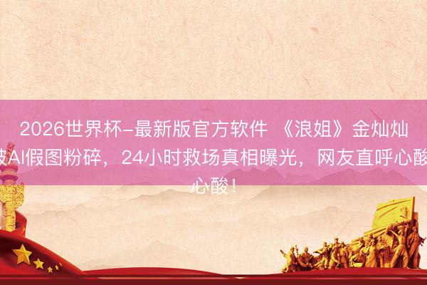 2026世界杯-最新版官方软件 《浪姐》金灿灿被AI假图粉碎，24小时救场真相曝光，网友直呼心酸！