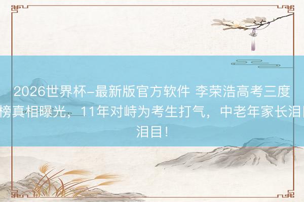 2026世界杯-最新版官方软件 李荣浩高考三度落榜真相曝光，11年对峙为考生打气，中老年家长泪目！