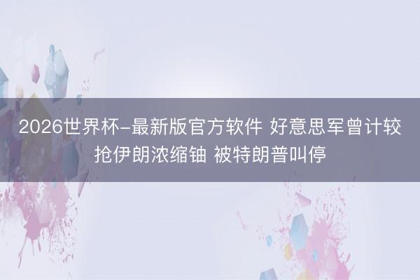 2026世界杯-最新版官方软件 好意思军曾计较抢伊朗浓缩铀 被特朗普叫停
