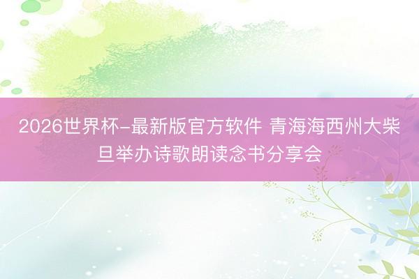 2026世界杯-最新版官方软件 青海海西州大柴旦举办诗歌朗读念书分享会