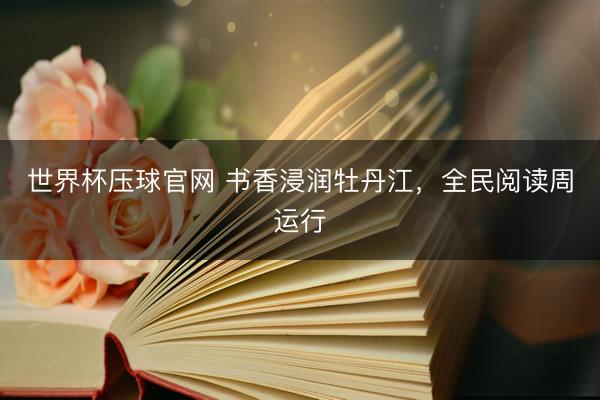 世界杯压球官网 书香浸润牡丹江，全民阅读周运行