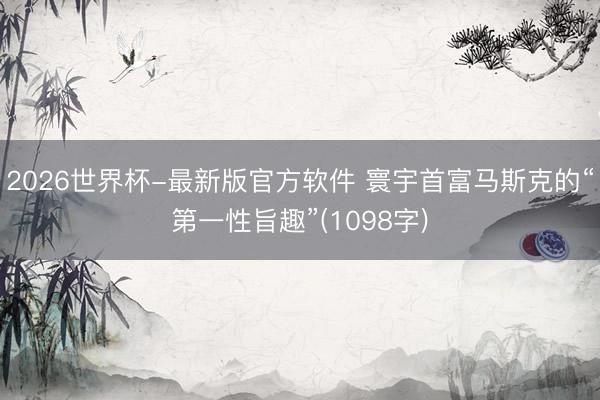 2026世界杯-最新版官方软件 寰宇首富马斯克的“第一性旨趣”(1098字)