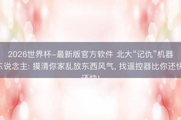 2026世界杯-最新版官方软件 北大“记仇”机器东说念主: 摸清你家乱放东西风气， 找遥控器比你还快!